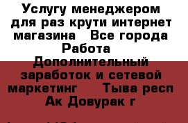 Услугу менеджером для раз крути интернет-магазина - Все города Работа » Дополнительный заработок и сетевой маркетинг   . Тыва респ.,Ак-Довурак г.